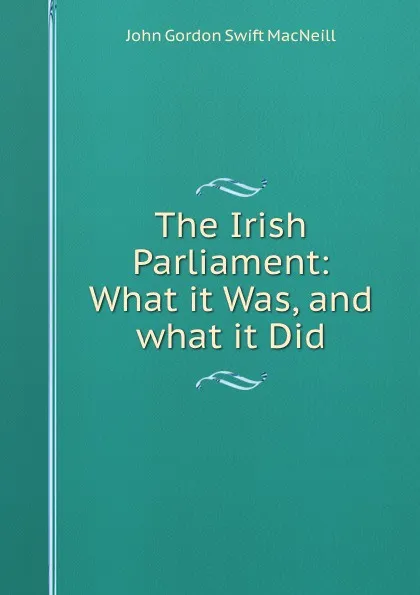 Обложка книги The Irish Parliament: What it Was, and what it Did, John Gordon Swift MacNeill