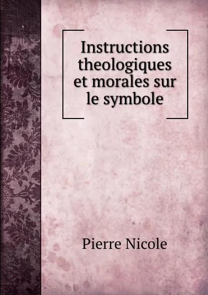 Обложка книги Instructions theologiques et morales sur le symbole., Pierre Nicole