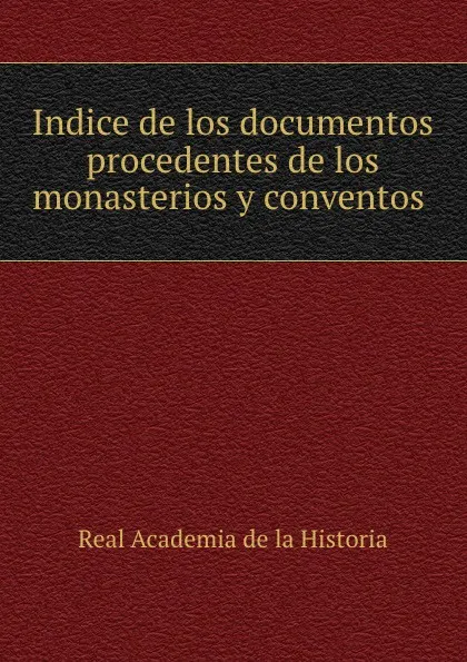 Обложка книги Indice de los documentos procedentes de los monasterios y conventos ., Real Academia de la Historia