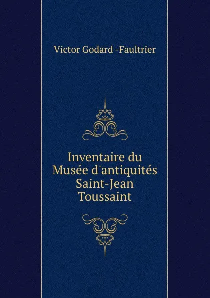 Обложка книги Inventaire du Musee d.antiquites Saint-Jean . Toussaint, Victor Godard Faultrier