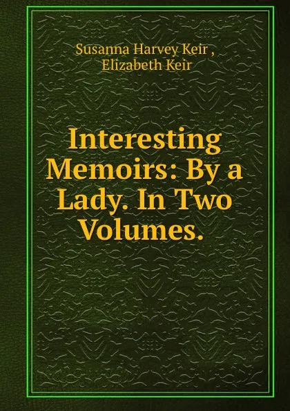 Обложка книги Interesting Memoirs: By a Lady. In Two Volumes. ., Susanna Harvey Keir