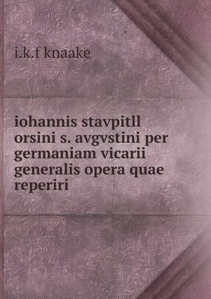 Обложка книги iohannis stavpitll orsini s. avgvstini per germaniam vicarii generalis opera quae reperiri ., I.K. F. Knaake