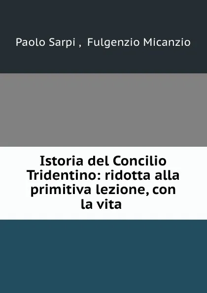 Обложка книги Istoria del Concilio Tridentino: ridotta alla primitiva lezione, con la vita ., Paolo Sarpi