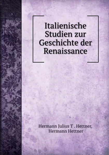 Обложка книги Italienische Studien zur Geschichte der Renaissance, Hermann Julius T. Hettner