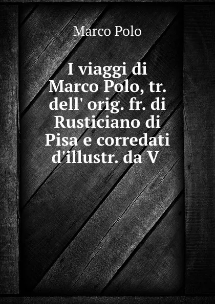 Обложка книги I viaggi di Marco Polo, tr. dell. orig. fr. di Rusticiano di Pisa e corredati d.illustr. da V ., Marco Polo