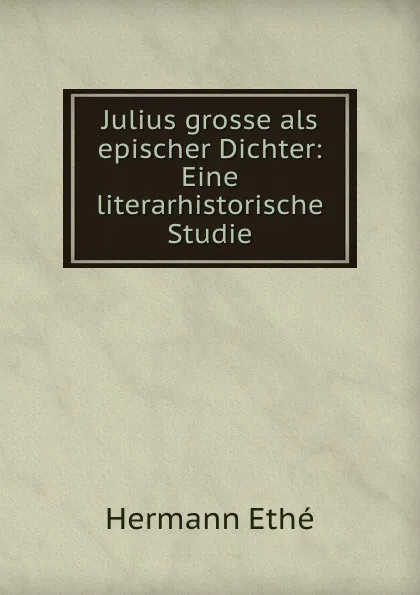 Обложка книги Julius grosse als epischer Dichter: Eine literarhistorische Studie, Hermann Ethé