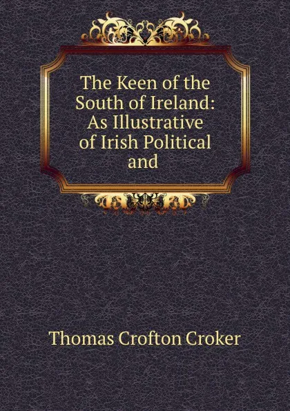 Обложка книги The Keen of the South of Ireland: As Illustrative of Irish Political and ., Thomas Crofton Croker