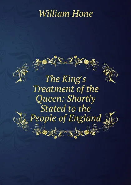 Обложка книги The King.s Treatment of the Queen: Shortly Stated to the People of England., William Hone