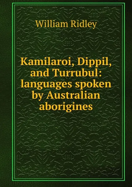 Обложка книги Kamilaroi, Dippil, and Turrubul: languages spoken by Australian aborigines, William Ridley