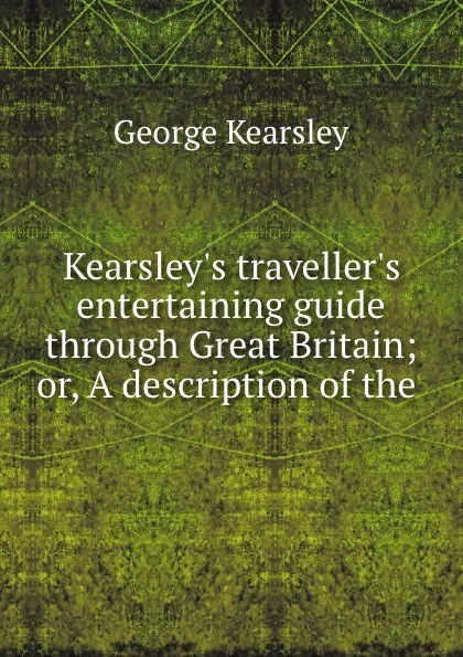 Обложка книги Kearsley.s traveller.s entertaining guide through Great Britain; or, A description of the ., George Kearsley