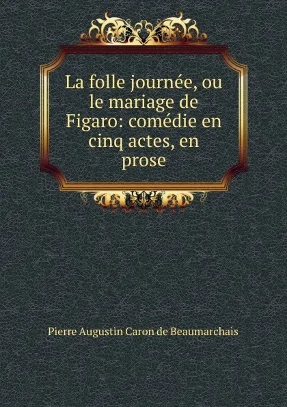 Обложка книги La folle journee, ou le mariage de Figaro: comedie en cinq actes, en prose, Pierre Augustin Caron de Beaumarchais