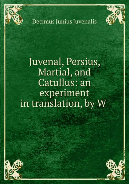 Обложка книги Juvenal, Persius, Martial, and Catullus: an experiment in translation, by W ., Decimus Junius Juvenalis