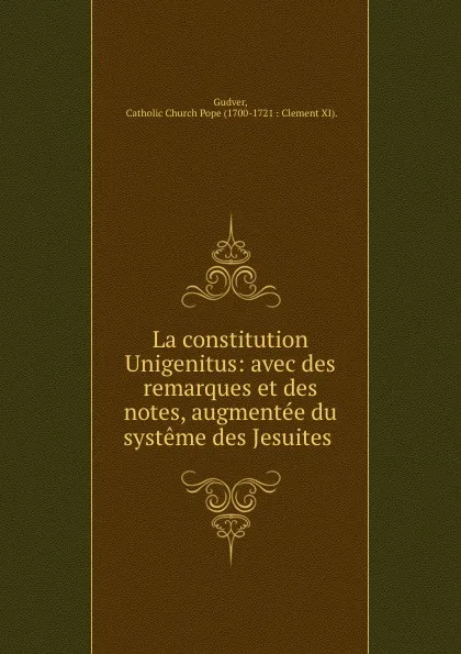 Обложка книги La constitution Unigenitus: avec des remarques et des notes, augmentee du systeme des Jesuites ., Catholic Church Pope Clement XI