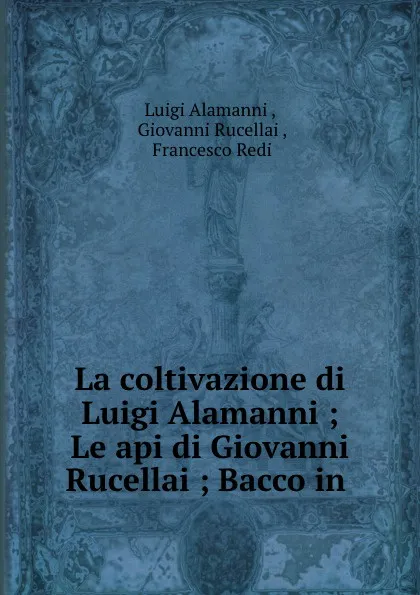 Обложка книги La coltivazione di Luigi Alamanni ; Le api di Giovanni Rucellai ; Bacco in ., Luigi Alamanni