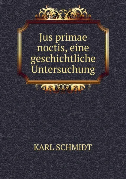 Обложка книги Jus primae noctis, eine geschichtliche Untersuchung, Karl Schmidt