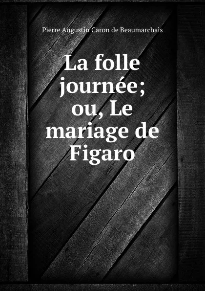 Обложка книги La folle journee; ou, Le mariage de Figaro, Pierre Augustin Caron de Beaumarchais