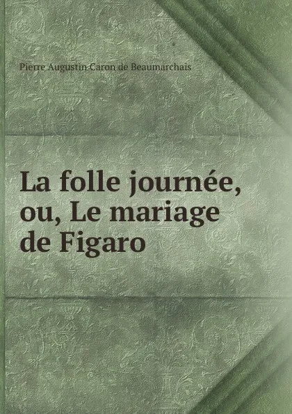 Обложка книги La folle journee, ou, Le mariage de Figaro., Pierre Augustin Caron de Beaumarchais