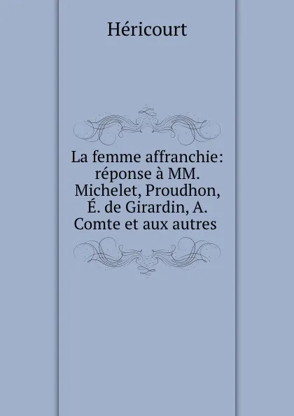 Обложка книги La femme affranchie: reponse a MM. Michelet, Proudhon, E. de Girardin, A. Comte et aux autres ., Héricourt