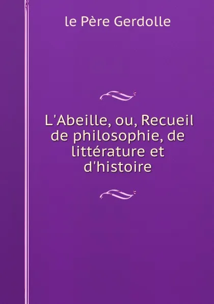 Обложка книги L.Abeille, ou, Recueil de philosophie, de litterature et d.histoire, le Père Gerdolle