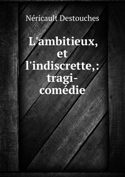 Обложка книги L.ambitieux, et l.indiscrette,: tragi-comedie., Néricault Destouches