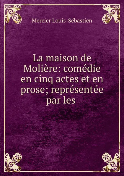 Обложка книги La maison de Moliere: comedie en cinq actes et en prose; representee par les ., Mercier Louis-Sébastien