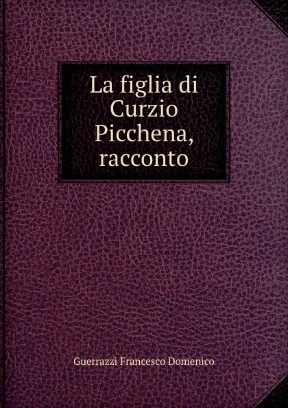 Обложка книги La figlia di Curzio Picchena, racconto, Guerrazzi Francesco Domenico