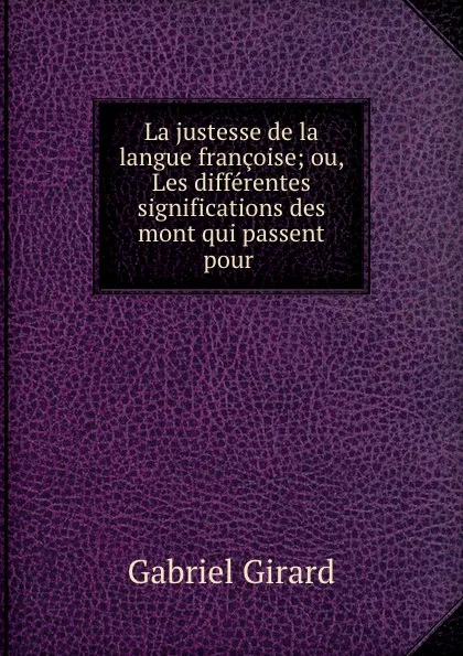 Обложка книги La justesse de la langue francoise; ou, Les differentes significations des mont qui passent pour ., Gabriel Girard