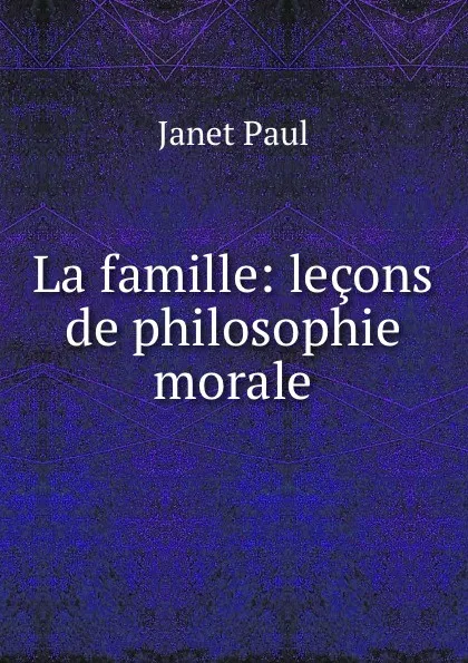 Обложка книги La famille: lecons de philosophie morale, Janet Paul