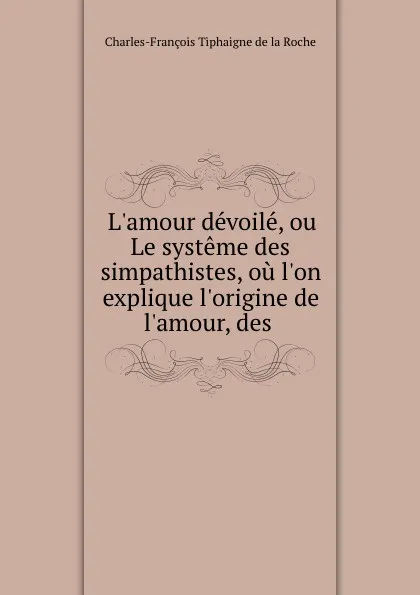 Обложка книги L.amour devoile, ou Le systeme des simpathistes, ou l.on explique l.origine de l.amour, des ., Charles-François Tiphaigne de la Roche