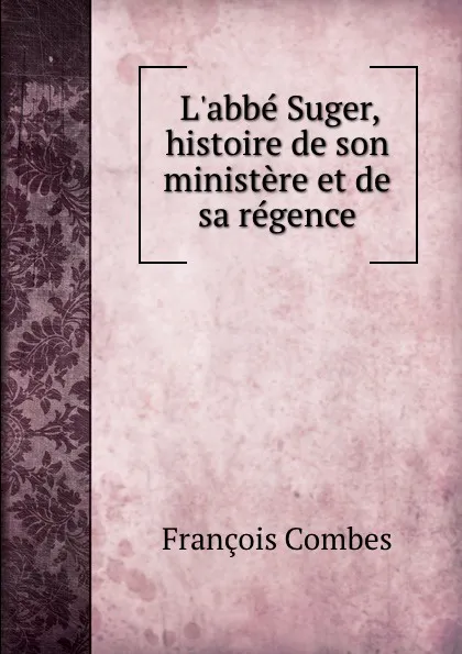 Обложка книги L.abbe Suger, histoire de son ministere et de sa regence, François Combes