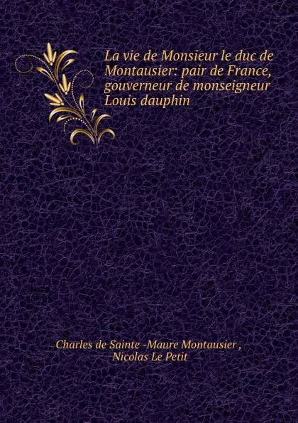 Обложка книги La vie de Monsieur le duc de Montausier: pair de France, gouverneur de monseigneur Louis dauphin ., Charles de Sainte Maure Montausier