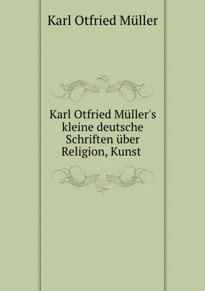 Обложка книги Karl Otfried Muller.s kleine deutsche Schriften uber Religion, Kunst ., Müller Karl Otfried