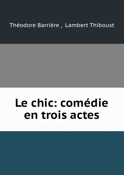 Обложка книги Le chic: comedie en trois actes, Théodore Barrière