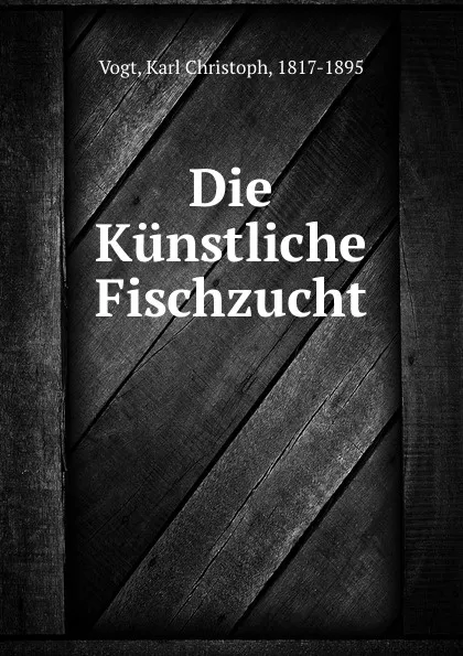 Обложка книги Die Kunstliche Fischzucht, Karl Christoph Vogt