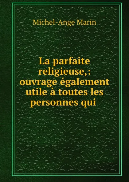 Обложка книги La parfaite religieuse,: ouvrage egalement utile a toutes les personnes qui ., Michel-Ange Marin