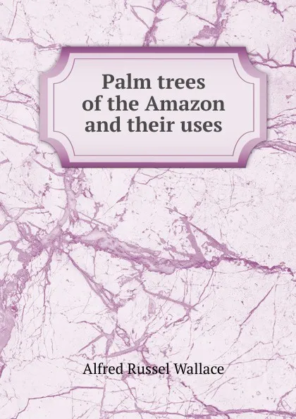 Обложка книги Palm trees of the Amazon and their uses, Alfred Russel Wallace