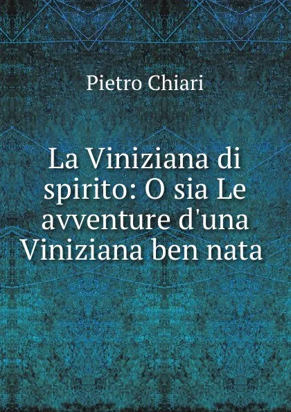 Обложка книги La Viniziana di spirito: O sia Le avventure d.una Viniziana ben nata ., Pietro Chiari