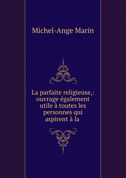 Обложка книги La parfaite religieuse,: ouvrage egalement utile a toutes les personnes qui aspirent a la ., Michel-Ange Marin