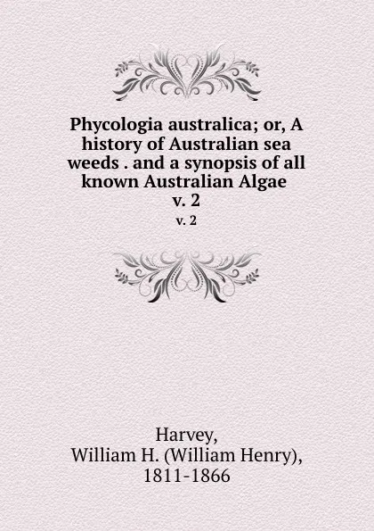 Обложка книги Phycologia australica; or, A history of Australian sea weeds . and a synopsis of all known Australian Algae . v. 2, William Henry Harvey