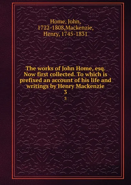 Обложка книги The works of John Home, esq. Now first collected. To which is prefixed an account of his life and writings by Henry Mackenzie. 3, John Home
