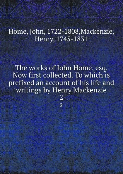 Обложка книги The works of John Home, esq. Now first collected. To which is prefixed an account of his life and writings by Henry Mackenzie. 2, John Home