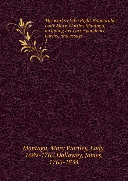 Обложка книги The works of the Right Honourable Lady Mary Wortley Montagu, including her correspondence, poems, and essays. 1, Mary Wortley Montagu