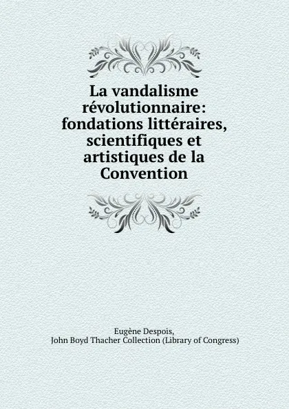 Обложка книги La vandalisme revolutionnaire: fondations litteraires, scientifiques et artistiques de la Convention, Eugène Despois