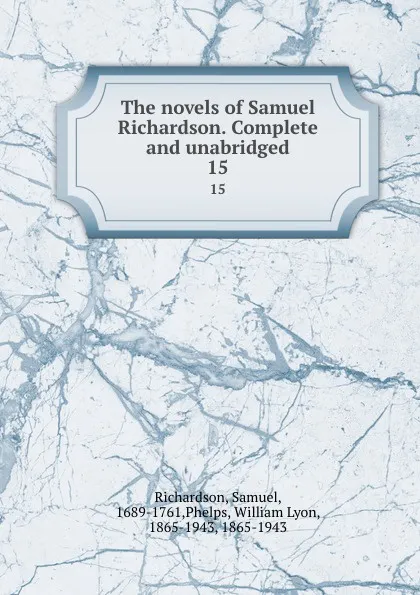 Обложка книги The novels of Samuel Richardson. Complete and unabridged. 15, Samuel Richardson