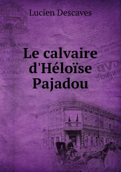 Обложка книги Le calvaire d.Heloise Pajadou, Lucien Descaves