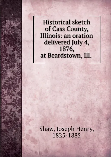 Обложка книги Historical sketch of Cass County, Illinois: an oration delivered July 4, 1876, at Beardstown, Ill., Joseph Henry Shaw
