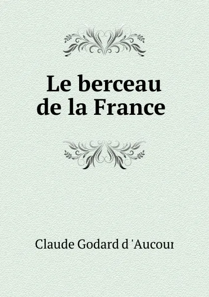 Обложка книги Le berceau de la France ., Claude Godard d 'Aucour