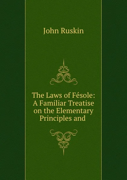 Обложка книги The Laws of Fesole: A Familiar Treatise on the Elementary Principles and ., Рескин