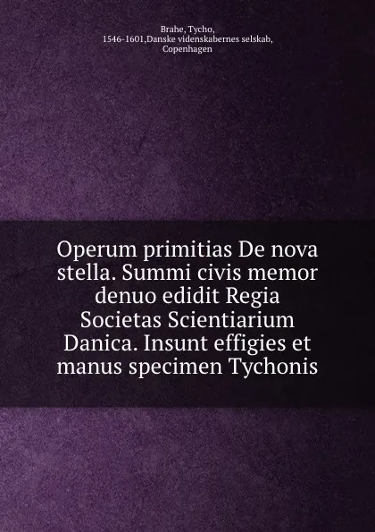 Обложка книги Operum primitias De nova stella. Summi civis memor denuo edidit Regia Societas Scientiarium Danica. Insunt effigies et manus specimen Tychonis, Tycho Brahe