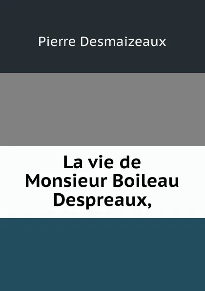 Обложка книги La vie de Monsieur Boileau Despreaux,, Pierre Desmaizeaux